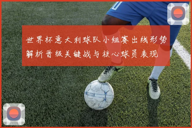 世界杯意大利球队小组赛出线形势解析晋级关键战与核心球员表现