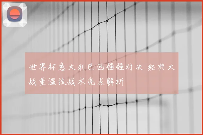 世界杯意大利巴西强强对决 经典大战重温技战术亮点解析