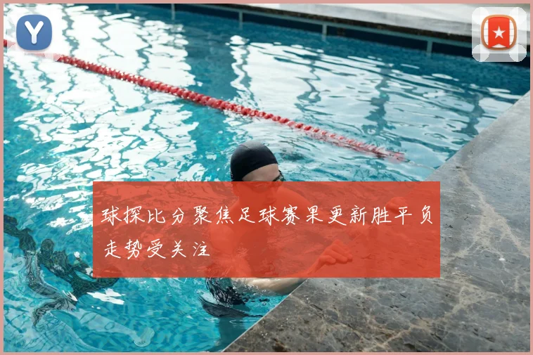 球探比分聚焦足球赛果更新胜平负走势受关注