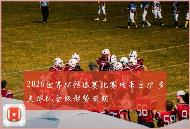 2026世界杯预选赛比赛结果出炉 多支球队晋级形势明朗