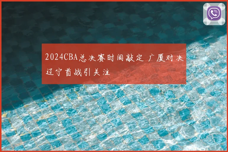 2024CBA总决赛时间敲定 广厦对决辽宁首战引关注