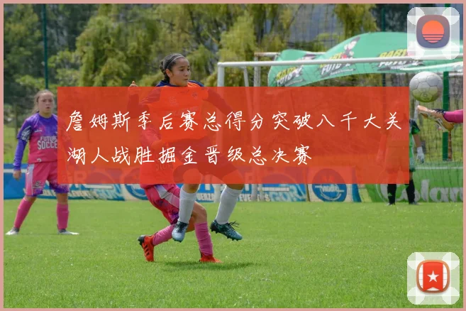 詹姆斯季后赛总得分突破八千大关湖人战胜掘金晋级总决赛