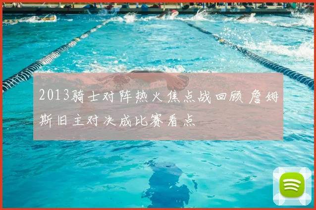 2013骑士对阵热火焦点战回顾 詹姆斯旧主对决成比赛看点