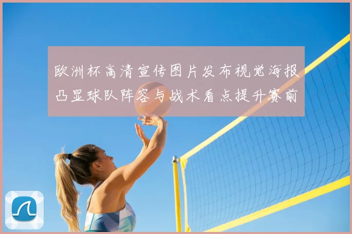 欧洲杯高清宣传图片发布视觉海报凸显球队阵容与战术看点提升赛前关注度