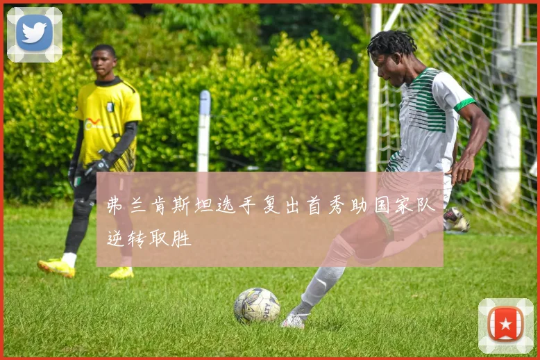 弗兰肯斯坦选手复出首秀助国家队逆转取胜