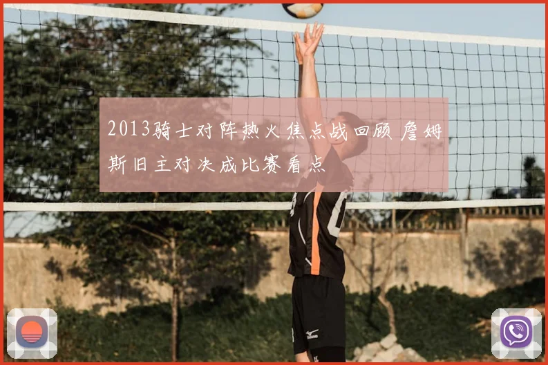 2013骑士对阵热火焦点战回顾 詹姆斯旧主对决成比赛看点