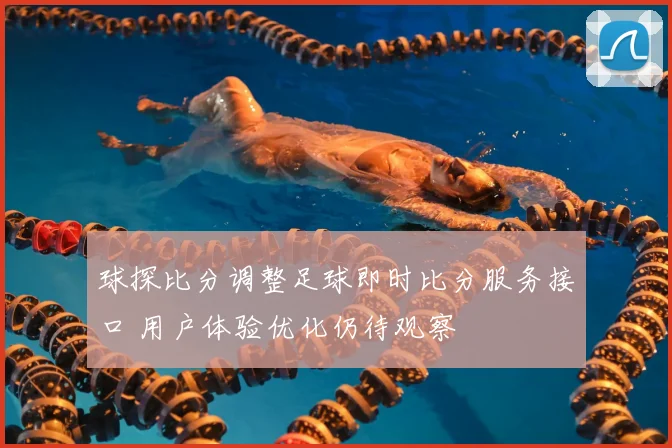 球探比分调整足球即时比分服务接口 用户体验优化仍待观察