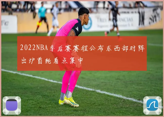 2022NBA季后赛赛程公布东西部对阵出炉首轮看点集中