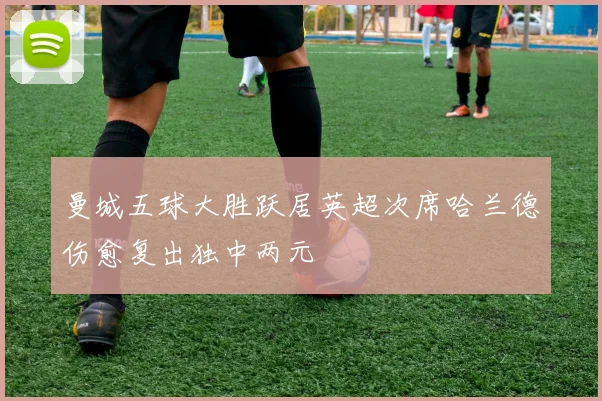 曼城五球大胜跃居英超次席哈兰德伤愈复出独中两元
