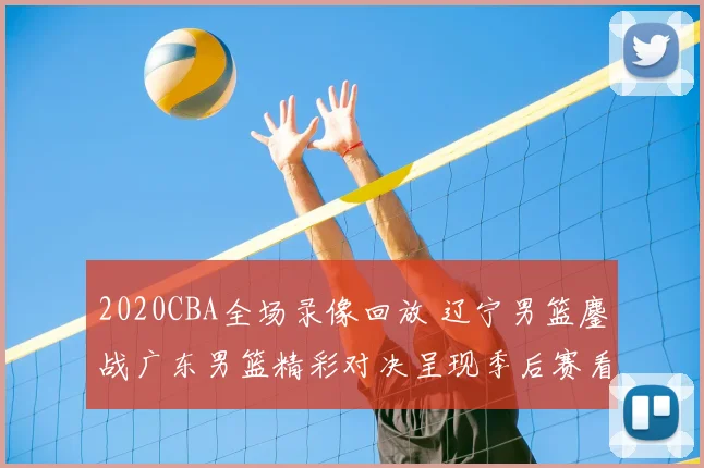 2020CBA全场录像回放 辽宁男篮鏖战广东男篮精彩对决呈现季后赛看点
