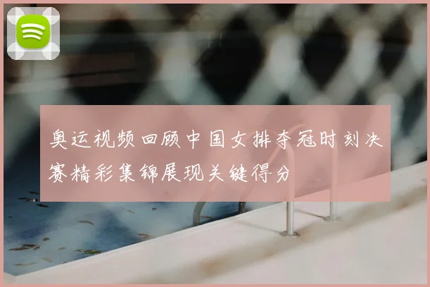 奥运视频回顾中国女排夺冠时刻决赛精彩集锦展现关键得分