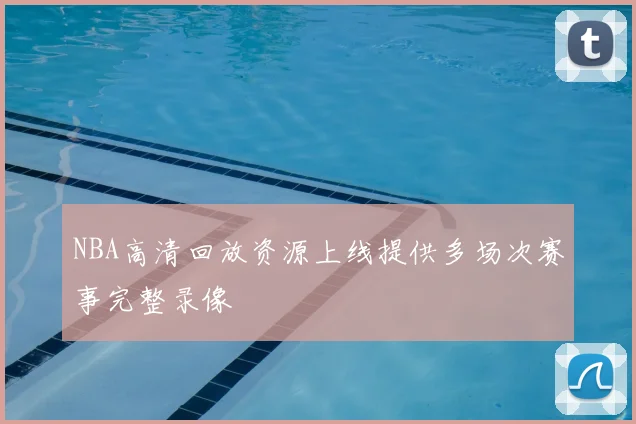 NBA高清回放资源上线提供多场次赛事完整录像