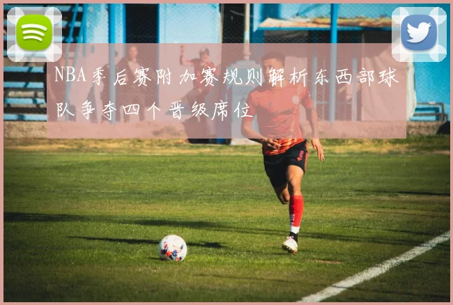 NBA季后赛附加赛规则解析东西部球队争夺四个晋级席位