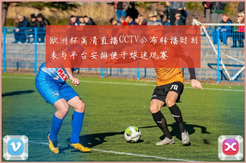 欧洲杯高清直播CCTV公布转播时刻表与平台安排便于球迷观赛
