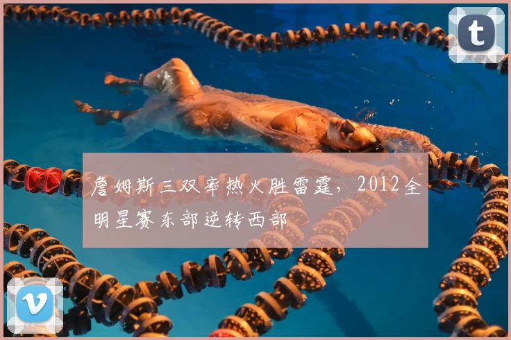 詹姆斯三双率热火胜雷霆,2012全明星赛东部逆转西部