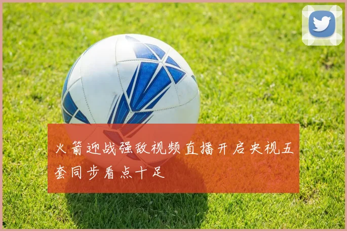 火箭迎战强敌视频直播开启央视五套同步看点十足