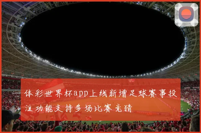 体彩世界杯app上线新增足球赛事投注功能支持多场比赛竞猜