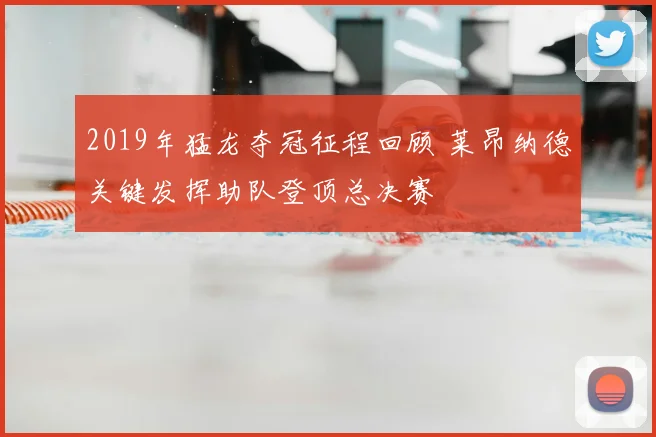 2019年猛龙夺冠征程回顾 莱昂纳德关键发挥助队登顶总决赛