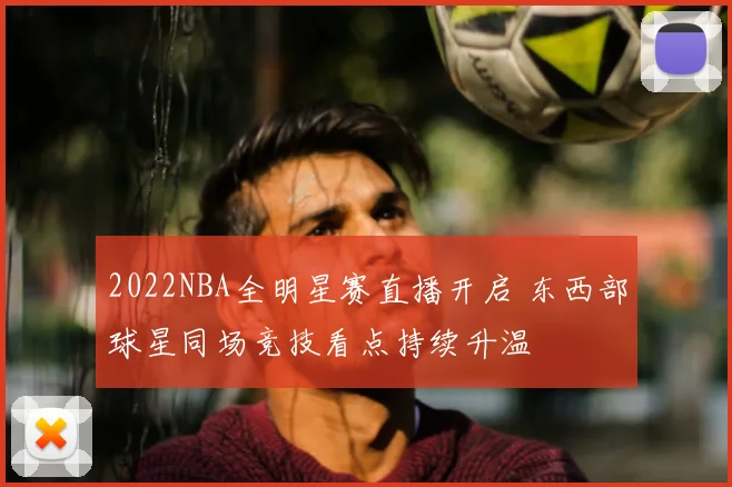 2022NBA全明星赛直播开启 东西部球星同场竞技看点持续升温