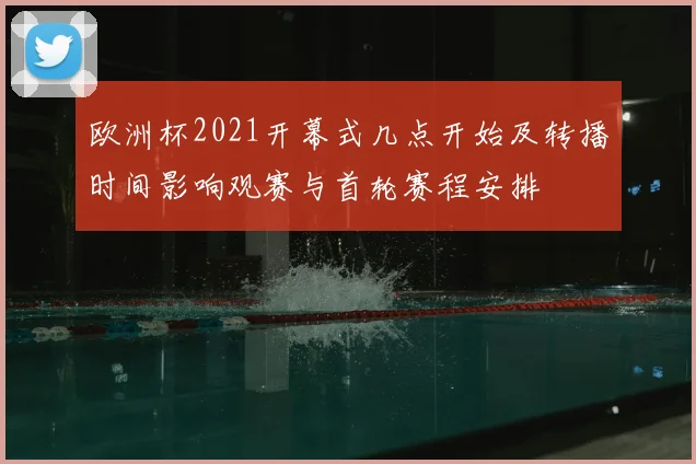 欧洲杯2021开幕式几点开始及转播时间影响观赛与首轮赛程安排