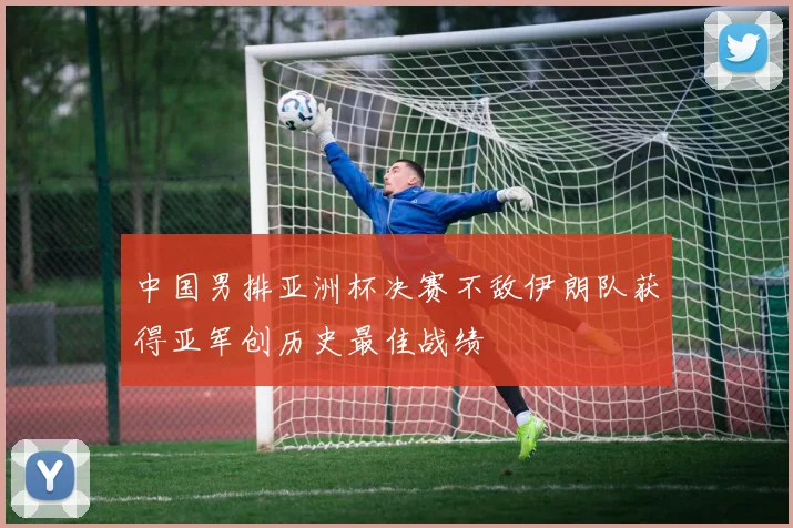 中国男排亚洲杯决赛不敌伊朗队获得亚军创历史最佳战绩