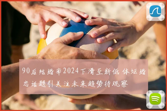 90后结婚率2024下滑至新低 体坛婚恋话题引关注未来趋势待观察