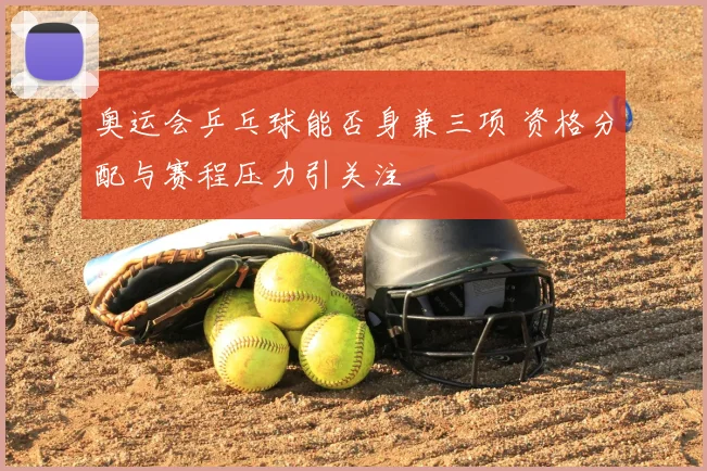 奥运会乒乓球能否身兼三项 资格分配与赛程压力引关注
