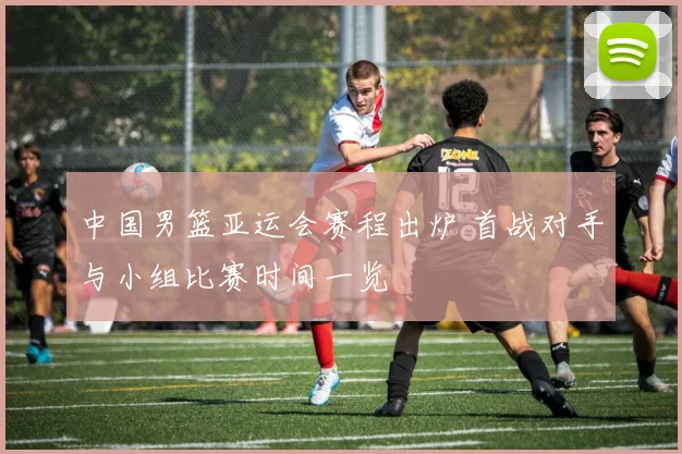 中国男篮亚运会赛程出炉 首战对手与小组比赛时间一览