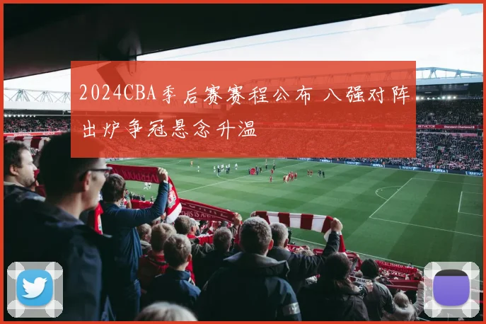 2024CBA季后赛赛程公布 八强对阵出炉争冠悬念升温