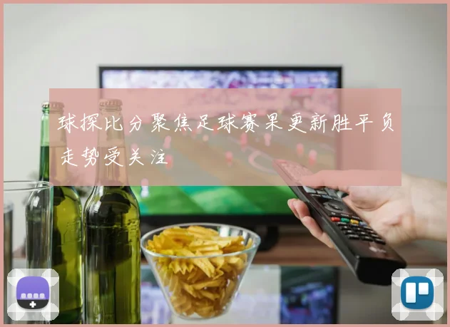 球探比分聚焦足球赛果更新胜平负走势受关注