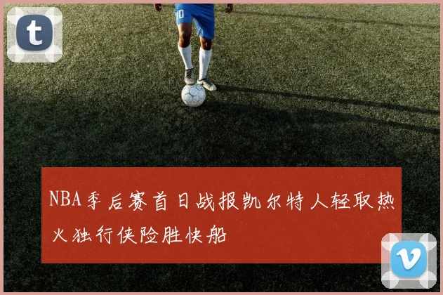 NBA季后赛首日战报凯尔特人轻取热火独行侠险胜快船