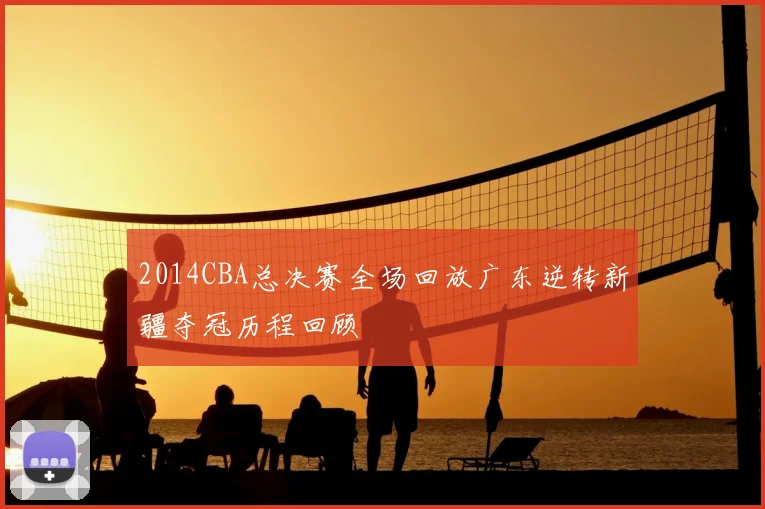 2014CBA总决赛全场回放广东逆转新疆夺冠历程回顾